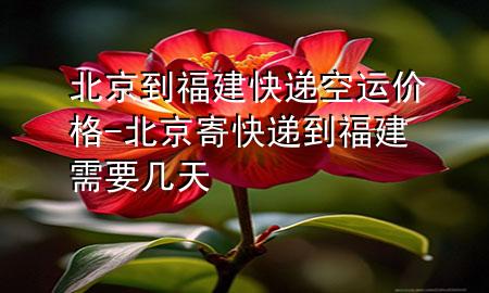 北京到福建快递空运价格-北京寄快递到福建需要几天
