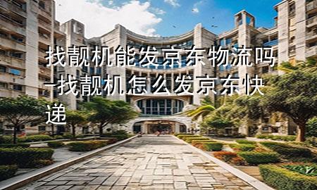 找靓机能发京东物流吗-找靓机怎么发京东快递