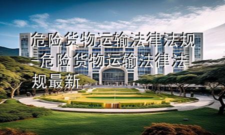 危险货物运输法律法规-危险货物运输法律法规最新