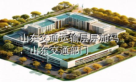 山东交通运输层层加码,山东交通部门