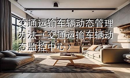 交通运输车辆动态管理办法(交通运输车辆动态监控中心)