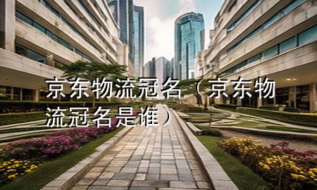京东物流冠名(京东物流冠名是谁)