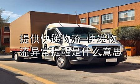 提供快递物流-快递物流异常提醒是什么意思