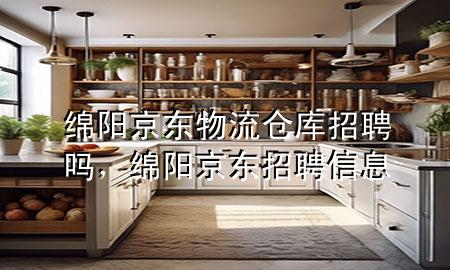 绵阳京东物流仓库招聘吗,绵阳京东招聘信息