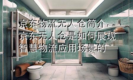 京东物流无人仓简介,京东无人仓是如何展现智慧物流应用场景的