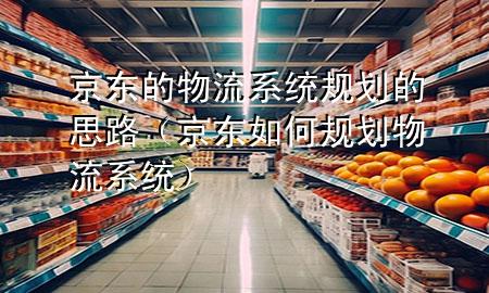 京东的物流系统规划的思路(京东如何规划物流系统)