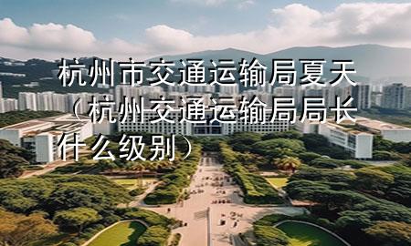 杭州市交通运输局 夏天(杭州交通运输局局长什么级别)