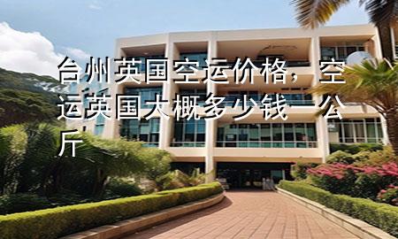 台州英国空运价格，空运英国大概多少钱一公斤
