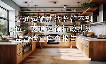 交通运输执法监管不到位,交通运输行政执法监督检查自查报告