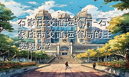 石家庄交通运输厅-石家庄市交通运输局的主要职责?