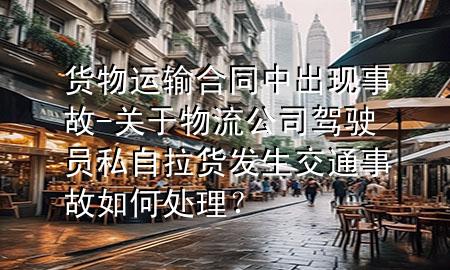 货物运输合同中出现事故-关于物流公司驾驶员私自拉货发生交通事故如何处理?