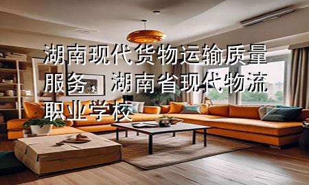 湖南现代货物运输质量服务,湖南省现代物流职业学校