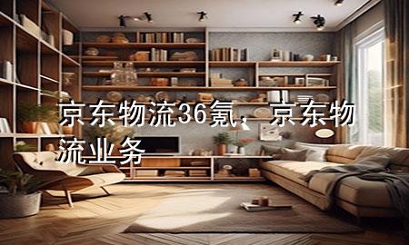 京东物流36氪,京东物流业务