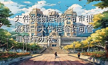大件货物运输许可审批流程(大件运输许可管理暂行办法)