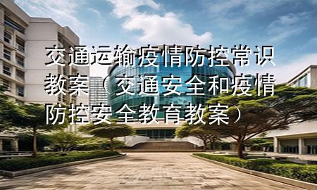 交通运输疫情防控常识教案(交通安全和疫情防控安全教育教案)