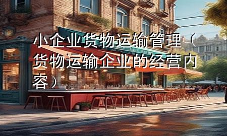 小企业货物运输管理(货物运输企业的经营内容)