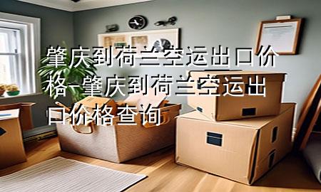 肇庆到荷兰空运出口价格-肇庆到荷兰空运出口价格查询