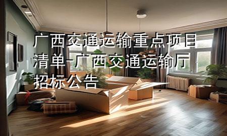 广西交通运输重点项目清单-广西交通运输厅招标公告