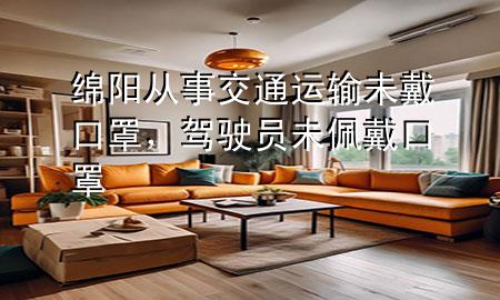 绵阳从事交通运输未戴口罩,驾驶员未佩戴口罩