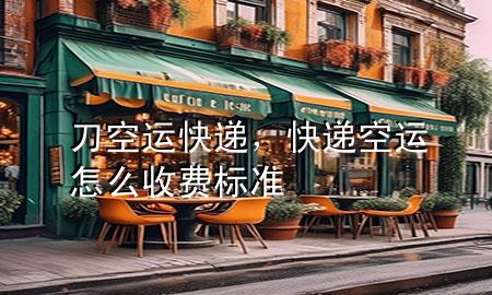 刀空运快递,快递空运怎么收费标准