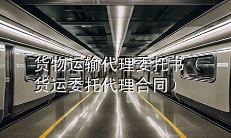 货物运输代理委托书(货运委托代理合同)