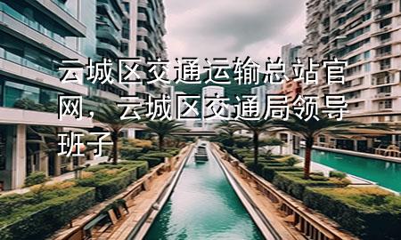 云城区交通运输总站官网，云城区交通局领导班子