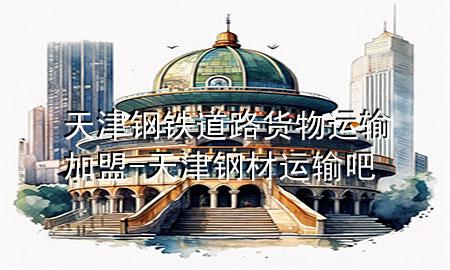 天津钢铁道路货物运输加盟-天津钢材运输吧