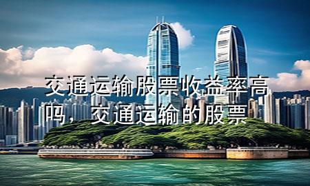 交通运输股票收益率高吗,交通运输的股票