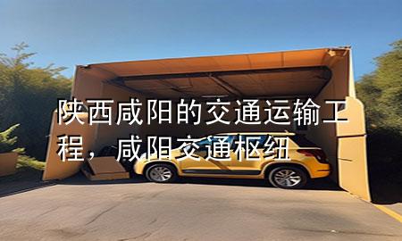 陕西咸阳的交通运输工程,咸阳交通枢纽