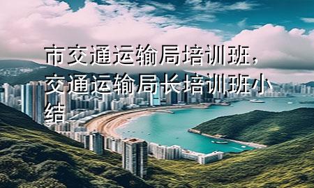 市交通运输局培训班,交通运输局长培训班小结