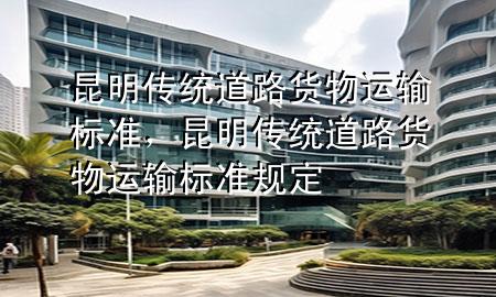 昆明传统道路货物运输标准,昆明传统道路货物运输标准规定