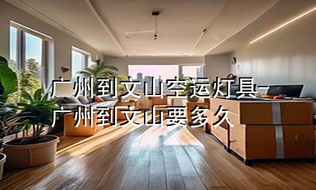 广州到文山空运灯具-广州到文山要多久