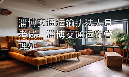 淄博交通运输执法人员考试,淄博交通运输管理处