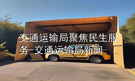 交通运输局聚焦民生服务-交通运输局新闻