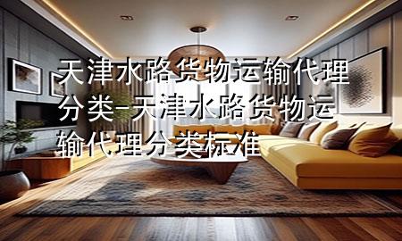 天津水路货物运输代理分类-天津水路货物运输代理分类标准