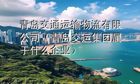 青岛交通运输物流有限公司(青岛交运集团属于什么企业)