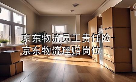 京东物流员工责任险-京东物流理赔岗位