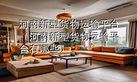 河南新型货物运输平台(河南新型货物运输平台有哪些)