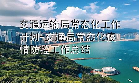 交通运输局常态化工作计划-交通局常态化疫情防控工作总结