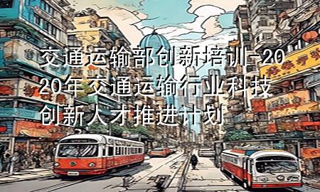 交通运输部创新培训-2020年交通运输行业科技创新人才推进计划