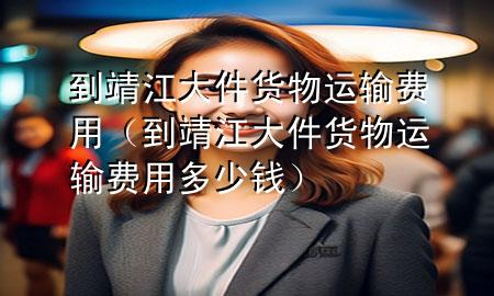 到靖江大件货物运输费用(到靖江大件货物运输费用多少钱)