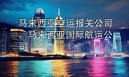 马来西亚空运报关公司,马来西亚国际航运公司