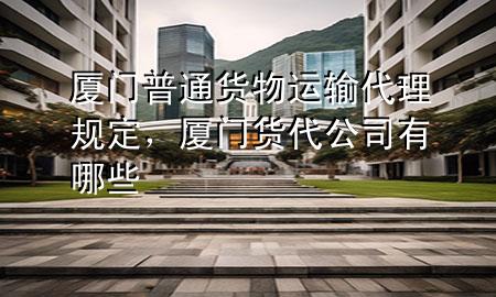 厦门普通货物运输代理规定,厦门货代公司有哪些