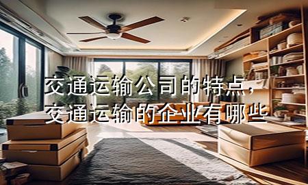 交通运输公司的特点,交通运输的企业有哪些