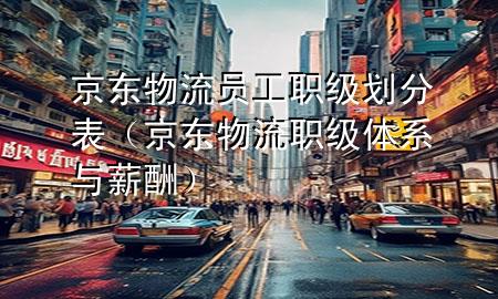 京东物流员工职级划分表(京东物流职级体系与薪酬)