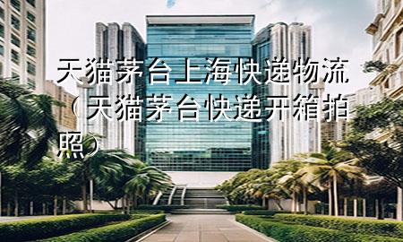 天猫茅台上海快递物流(天猫茅台快递开箱拍照)