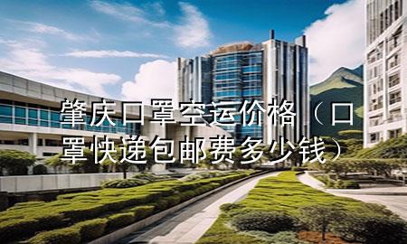 肇庆口罩空运价格（口罩快递包邮费多少钱）
