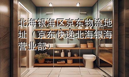 北海银海区京东物流地址(京东快递北海银海营业部)