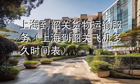 上海到韶关货物运输服务(上海到韶关飞机多久时间表)