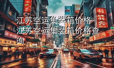 江苏空运集装箱价格-江苏空运集装箱价格查询